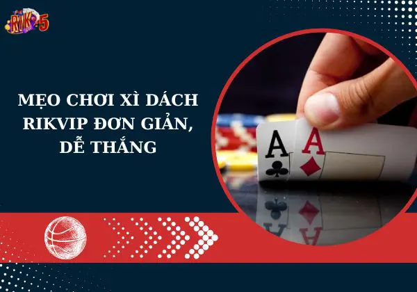 Mẹo chơi xì dách Rikvip đơn giản, dễ thắng