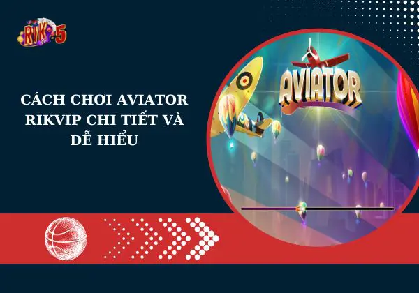 Cách chơi Aviator Rikvip chi tiết và dễ hiểu