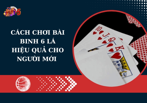 Cách Chơi Bài Binh 6 Lá Hiệu Quả Cho Người Mới