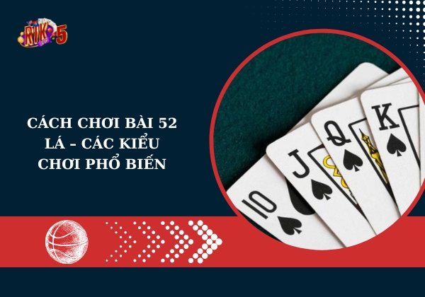 Cách Chơi Bài 52 Lá – Các Kiểu Chơi Phổ Biến